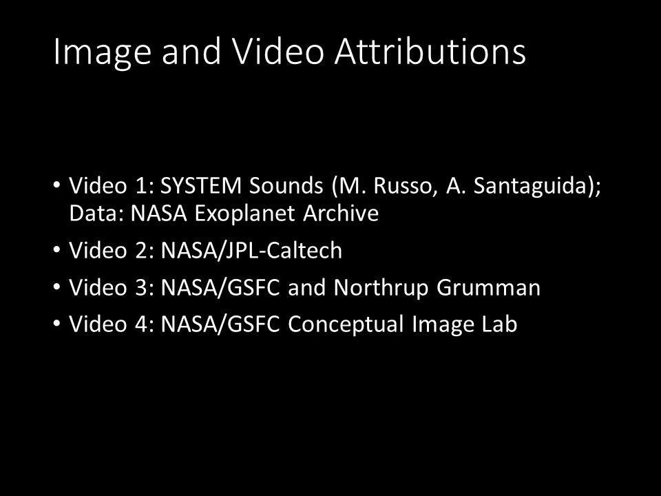 Image and Video Attributions
Video 1: SYSTEM Sounds (M. Russo, A. Santaguida); Data: NASA Exoplanet Archive
Video 2: NASA/JPL-Caltech
Video 3: NASA/GSFC and Northrup Grumman
Video 4: NASA/GSFC Conceptual Image Lab