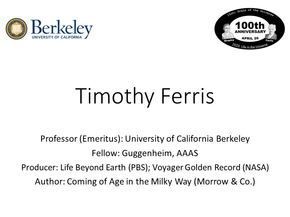 Timothy Ferris
Professor (Emeritus): University of California Berkeley 
Fellow: Guggenheim, AAAS 
Producer: Life Beyond Earth (PBS); Voyager Golden Record (NASA)
Author: Coming of Age in the Milky Way (Morrow & Co.)