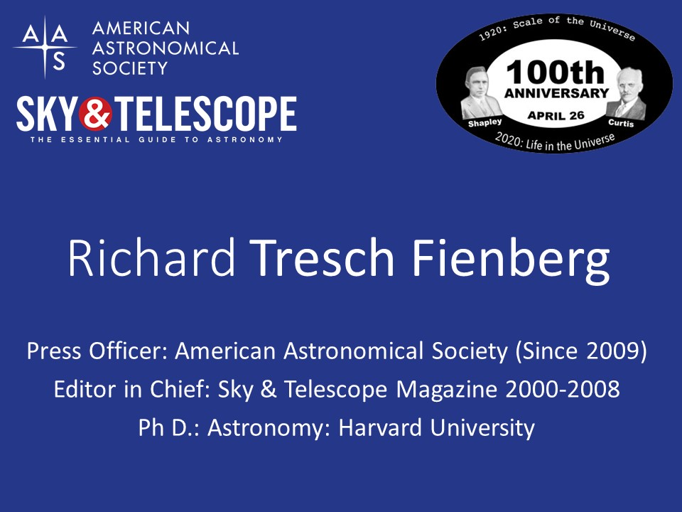 Richard Tresch Fienberg
Press Officer: American Astronomical Society (Since 2009)
Editor in Chief: Sky & Telescope Magazine 2000-2008
Ph D.: Astronomy: Harvard University