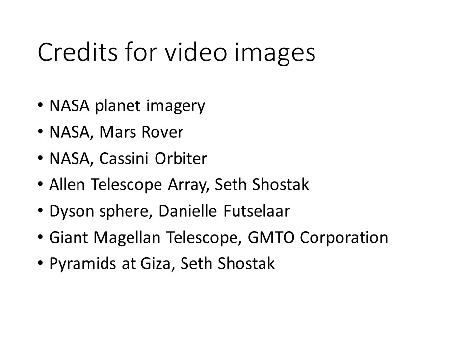 Credits for video images
NASA planet imagery
NASA, Mars Rover
NASA, Cassini Orbiter
Allen Telescope Array, Seth Shostak
Dyson sphere, Danielle Futselaar
Giant Magellan Telescope, GMTO Corporation
Pyramids at Giza, Seth Shostak