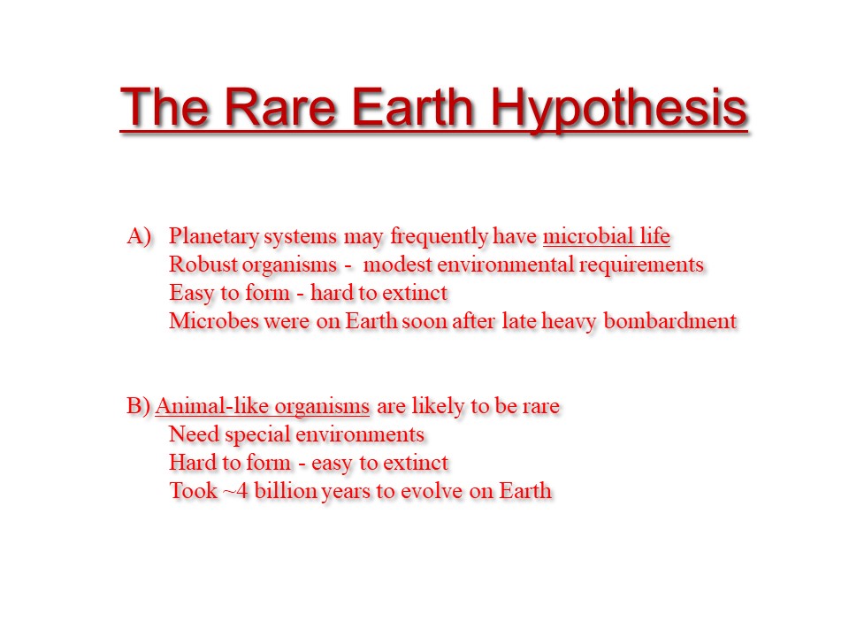 A) Planetary systems may frequently have microbial life
	Robust organisms - modest environmental requirements
	Easy to form - hard to extinct
	Microbes were on Earth soon after late heavy bombardment
B) Animal-like organisms are likely to be rare
	Need special environments
	Hard to form - easy to extinct
	Took ~4 billion years to evolve on Earth